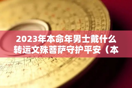 2023年本命年男士戴什么转运文殊菩萨守护平安（本命年男戴什么转运珠）