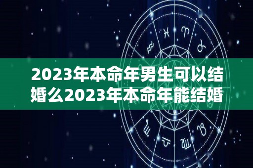 2023年本命年男生可以结婚么2023年本命年能结婚吗（2023年本命年可以生孩子吗）