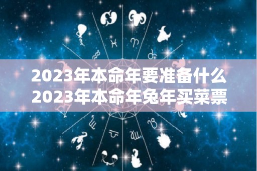 2023年本命年要准备什么2023年本命年兔年买菜票能中奖吗（2023年本命年运势如何）