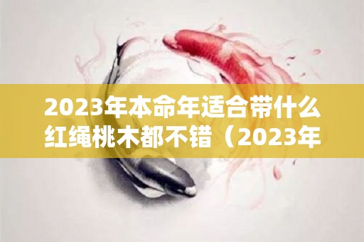 2023年本命年适合带什么红绳桃木都不错（2023年属兔本命年穿什么颜色的）