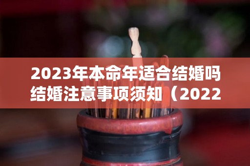 2023年本命年适合结婚吗结婚注意事项须知（2022本命年能结婚吗,本命年结婚好吗）