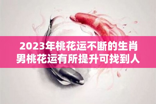 2023年桃花运不断的生肖男桃花运有所提升可找到人生伴侣（23岁桃花运）