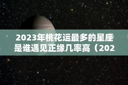 2023年桃花运最多的星座是谁遇见正缘几率高（2023年桃花年）