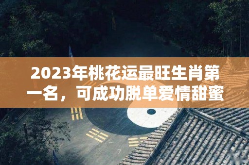 2023年桃花运最旺生肖第一名，可成功脱单爱情甜蜜！（2023年兔年桃花最旺的生肖）