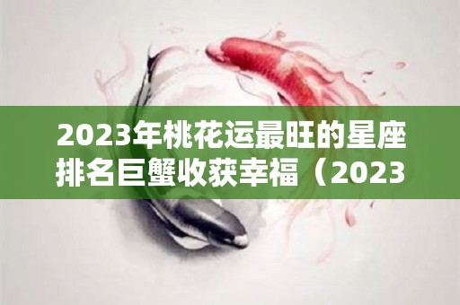 2023年桃花运最旺的星座排名巨蟹收获幸福（2023年桃花年）