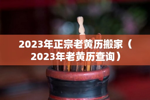 2023年正宗老黄历搬家（2023年老黄历查询）