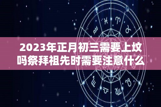 2023年正月初三需要上坟吗祭拜祖先时需要注意什么（2021年正月初三适合拜年吗）