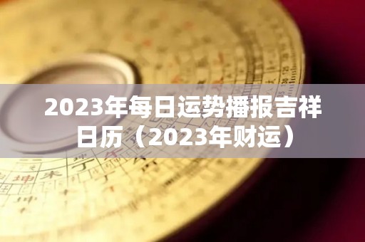 2023年每日运势播报吉祥日历（2023年财运）