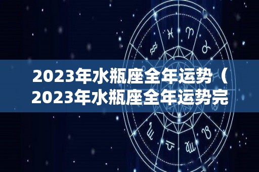 2023年水瓶座全年运势（2023年水瓶座全年运势完整版 苏珊米勒）