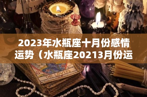 2023年水瓶座十月份感情运势（水瓶座20213月份运势）