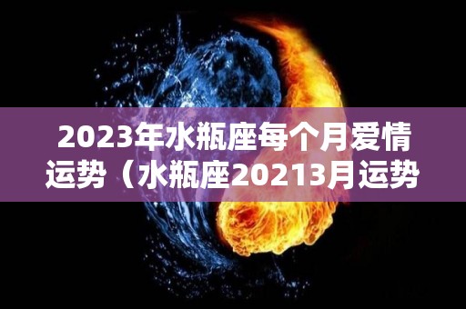 2023年水瓶座每个月爱情运势（水瓶座20213月运势）