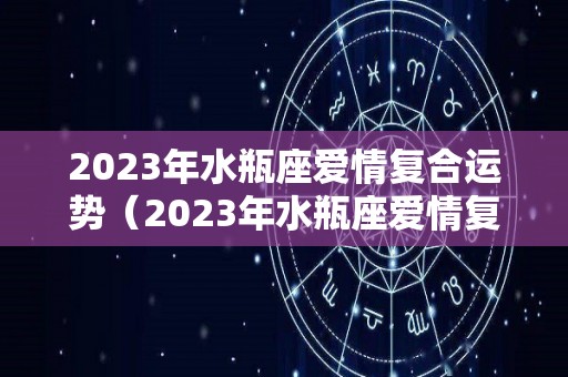 2023年水瓶座爱情复合运势（2023年水瓶座爱情复合运势如何）