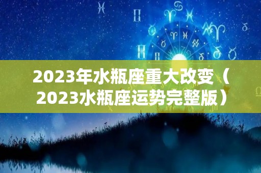 2023年水瓶座重大改变（2023水瓶座运势完整版）