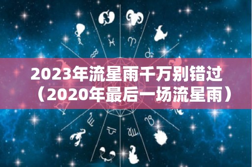 2023年流星雨千万别错过（2020年最后一场流星雨）