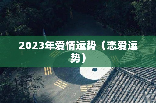 2023年爱情运势（恋爱运势）