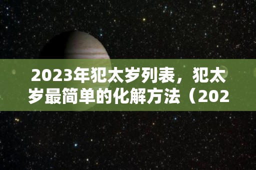 2023年犯太岁列表，犯太岁最简单的化解方法（2023年犯太岁的生肖有哪几个及化解方法?）