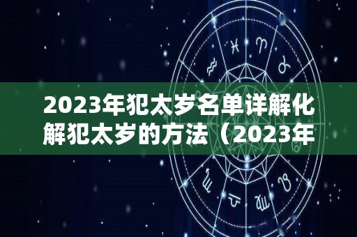 2023年犯太岁名单详解化解犯太岁的方法（2023年犯太岁最严重）