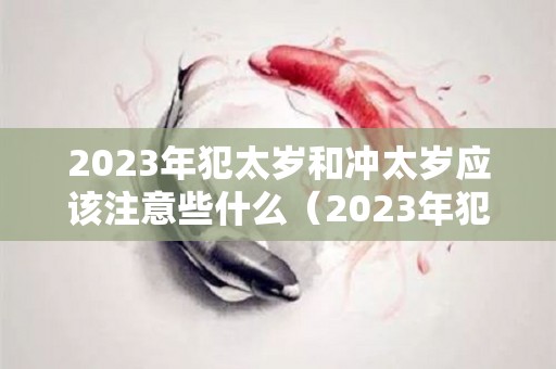 2023年犯太岁和冲太岁应该注意些什么（2023年犯太岁如何化解）