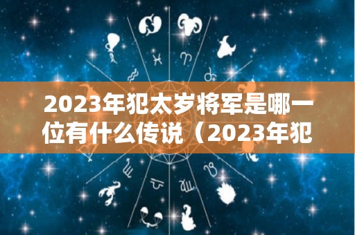 2023年犯太岁将军是哪一位有什么传说（2023年犯太岁最严重生肖）