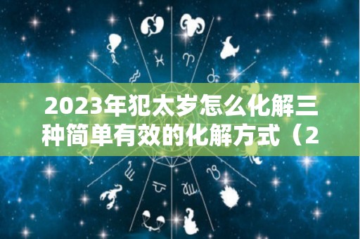 2023年犯太岁怎么化解三种简单有效的化解方式（2023年犯太岁的四个属相是什么）