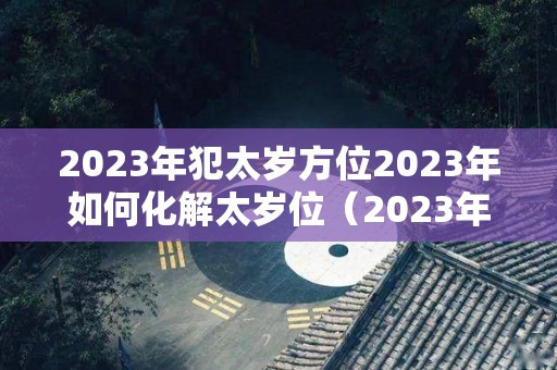 2023年犯太岁方位2023年如何化解太岁位（2023年犯太岁的生肖以及化解太岁的方法）