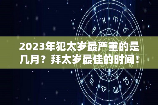 2023年犯太岁最严重的是几月？拜太岁最佳的时间！（2023年犯太岁的生肖以及化解太岁的方法）