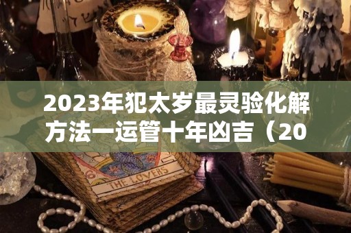 2023年犯太岁最灵验化解方法一运管十年凶吉（2023年犯太岁的生肖及运势）