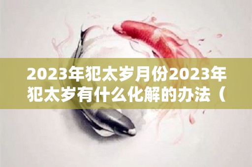 2023年犯太岁月份2023年犯太岁有什么化解的办法（2023年犯太岁最严重的是几月）