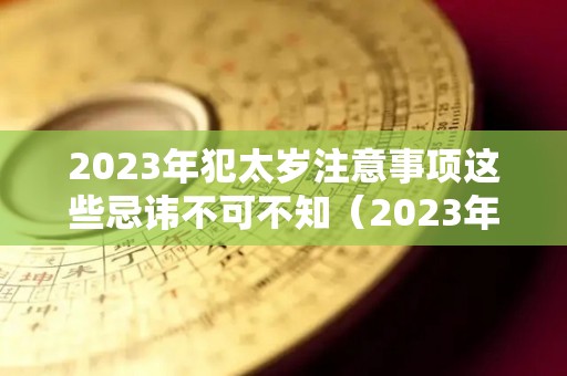 2023年犯太岁注意事项这些忌讳不可不知（2023年犯太岁的属相!以及犯太岁的禁忌）