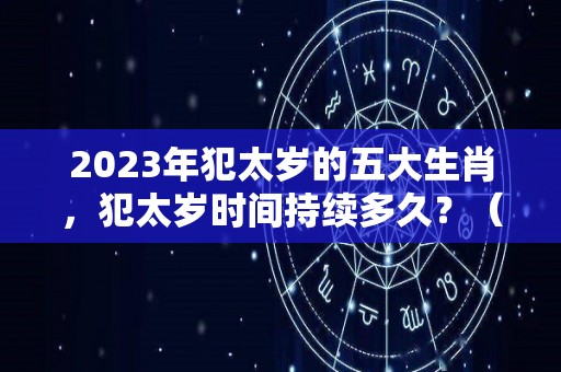 2023年犯太岁的五大生肖，犯太岁时间持续多久？（2023年犯太岁的五大生肖需要注意什么）