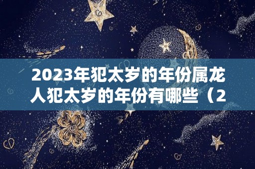 2023年犯太岁的年份属龙人犯太岁的年份有哪些（2023年犯太岁的有哪些属相）