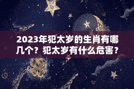 2023年犯太岁的生肖有哪几个？犯太岁有什么危害？（2023年犯太岁的五大生肖分别是）