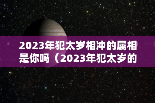 2023年犯太岁相冲的属相是你吗（2023年犯太岁的五大生肖需要注意什么）