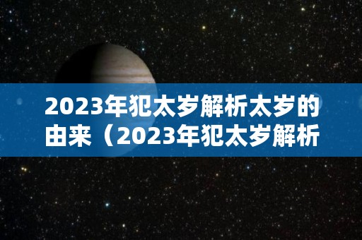 2023年犯太岁解析太岁的由来（2023年犯太岁解析太岁的由来是什么）