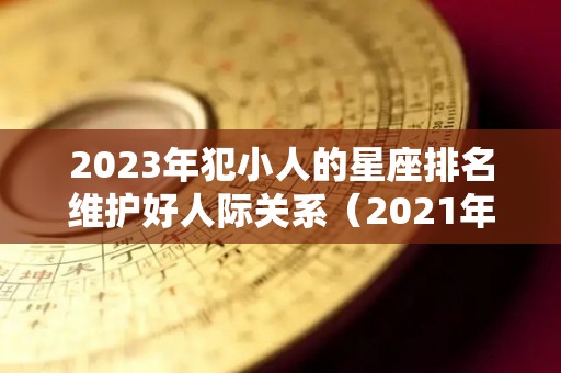 2023年犯小人的星座排名维护好人际关系（2021年犯小人）