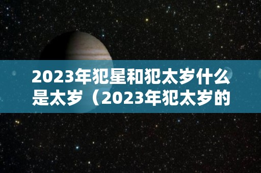 2023年犯星和犯太岁什么是太岁（2023年犯太岁的4大生肖是什么意思）