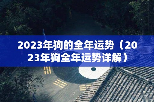 2023年狗的全年运势（2023年狗全年运势详解）