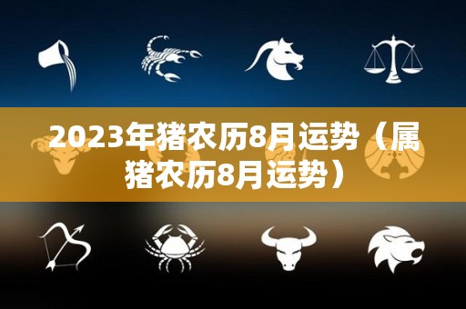 2023年猪农历8月运势（属猪农历8月运势）