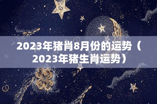 2023年猪肖8月份的运势（2023年猪生肖运势）