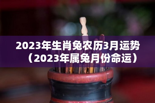 2023年生肖兔农历3月运势（2023年属兔月份命运）