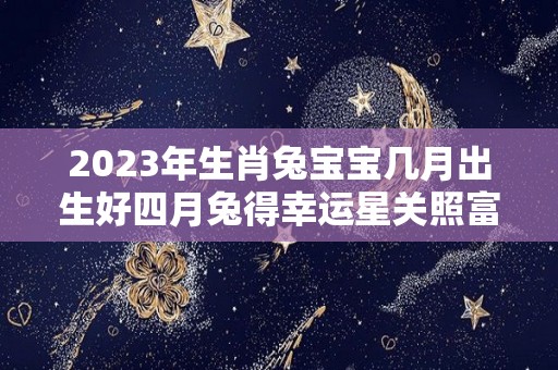 2023年生肖兔宝宝几月出生好四月兔得幸运星关照富贵有加（2023兔年宝宝几月出生最好）