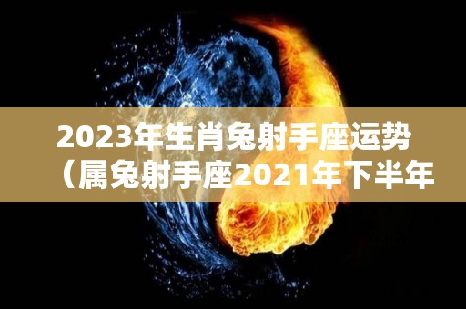 2023年生肖兔射手座运势（属兔射手座2021年下半年运势）