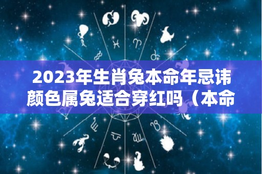 2023年生肖兔本命年忌讳颜色属兔适合穿红吗（本命年属兔穿衣服什么颜色）