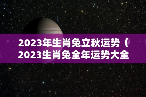 2023年生肖兔立秋运势（2023生肖兔全年运势大全）