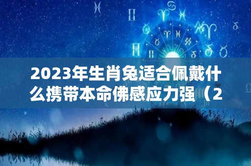 2023年生肖兔适合佩戴什么携带本命佛感应力强（2023属兔本命年）