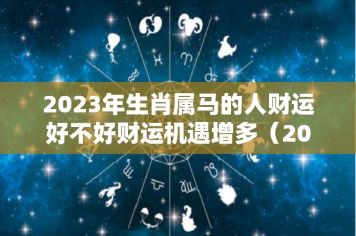 2023年生肖属马的人财运好不好财运机遇增多（2023年属马人的运程）