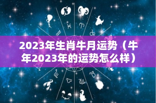 2023年生肖牛月运势（牛年2023年的运势怎么样）