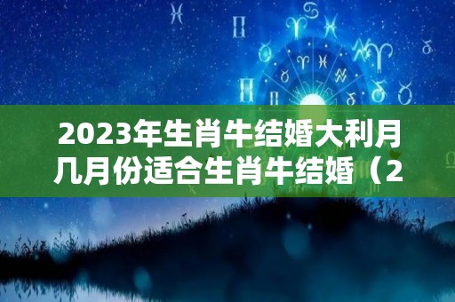 2023年生肖牛结婚大利月几月份适合生肖牛结婚（2023年属牛的感情婚姻运势）