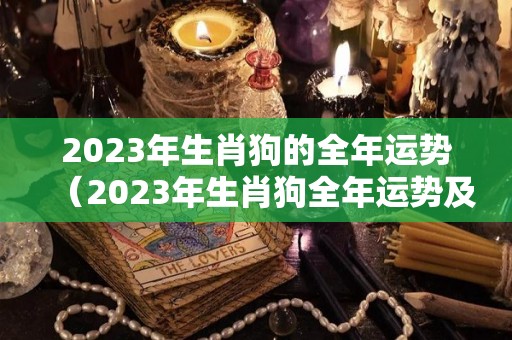 2023年生肖狗的全年运势（2023年生肖狗全年运势及运程）