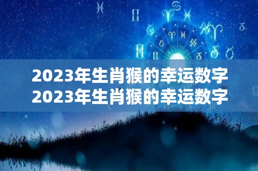 2023年生肖猴的幸运数字2023年生肖猴的幸运数字（2023生肖猴的运势大全）